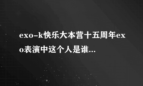 exo-k快乐大本营十五周年exo表演中这个人是谁呀，知道的告诉我下，谢谢