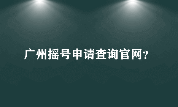 广州摇号申请查询官网？