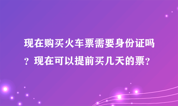 现在购买火车票需要身份证吗？现在可以提前买几天的票？