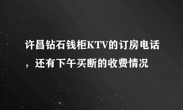 许昌钻石钱柜KTV的订房电话，还有下午买断的收费情况