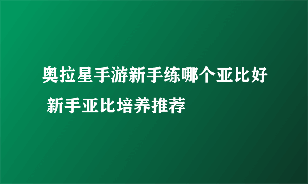 奥拉星手游新手练哪个亚比好 新手亚比培养推荐