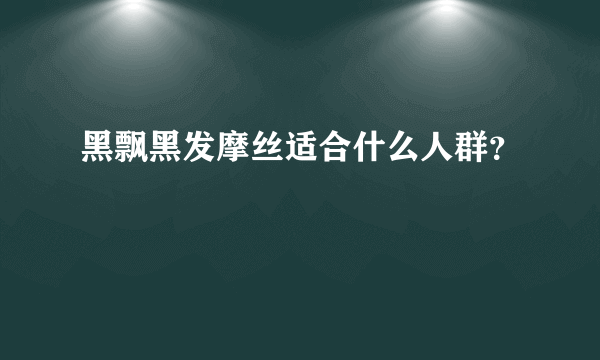 黑飘黑发摩丝适合什么人群？