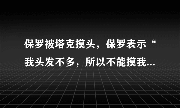 保罗被塔克摸头，保罗表示“我头发不多，所以不能摸我的头”对此你怎么看？