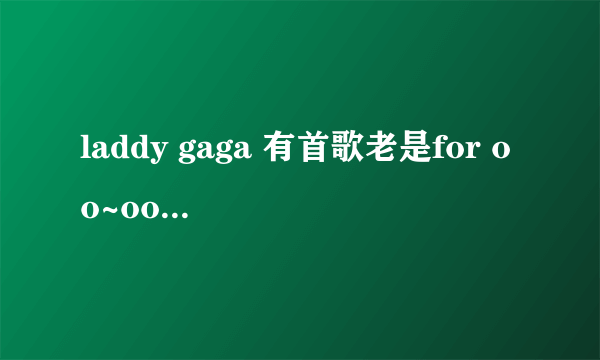 laddy gaga 有首歌老是for oo~oo~oooooo 不是劲爆的那种 请问是什么歌曲 这有个好多人爱当手机铃声