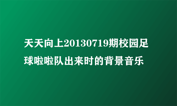 天天向上20130719期校园足球啦啦队出来时的背景音乐