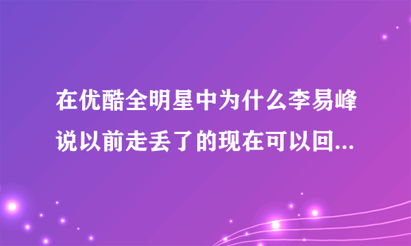 在优酷全明星中为什么李易峰说以前走丢了的现在可以回来要笑？不懂 求解