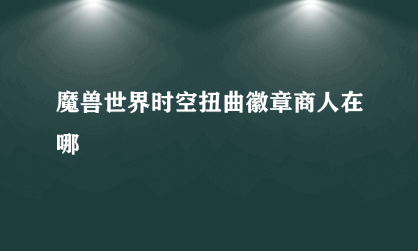 魔兽世界时空扭曲徽章商人在哪