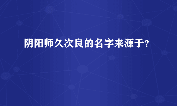 阴阳师久次良的名字来源于？