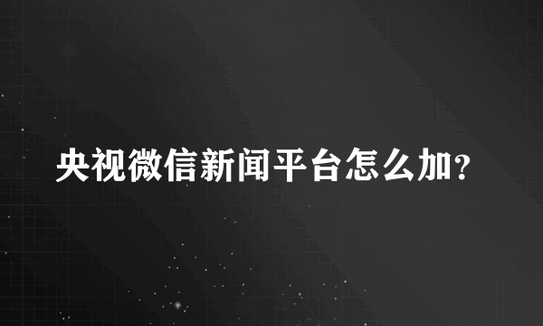 央视微信新闻平台怎么加？