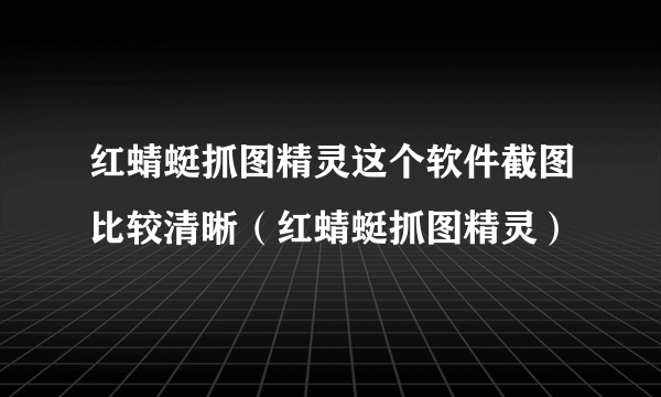 红蜻蜓抓图精灵这个软件截图比较清晰（红蜻蜓抓图精灵）