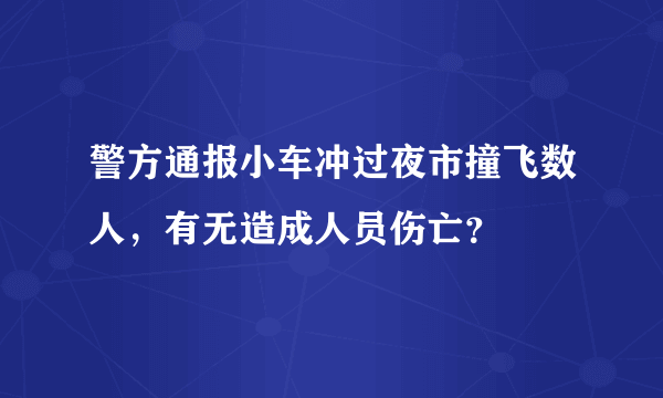 警方通报小车冲过夜市撞飞数人，有无造成人员伤亡？