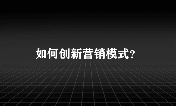 如何创新营销模式？