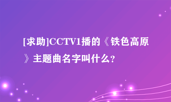 [求助]CCTV1播的《铁色高原》主题曲名字叫什么？