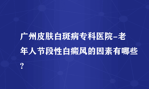 广州皮肤白斑病专科医院-老年人节段性白癜风的因素有哪些?