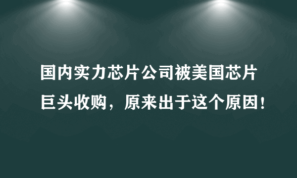 国内实力芯片公司被美国芯片巨头收购，原来出于这个原因！