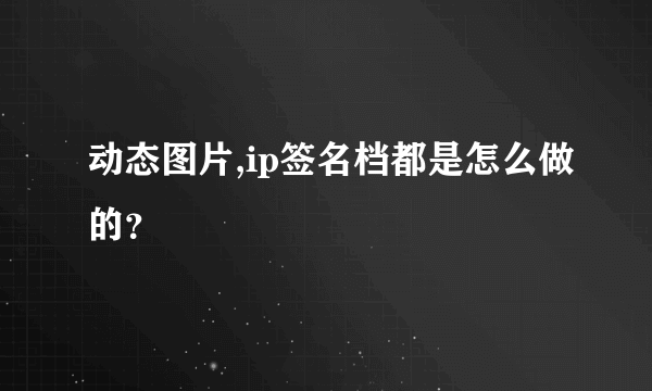 动态图片,ip签名档都是怎么做的？