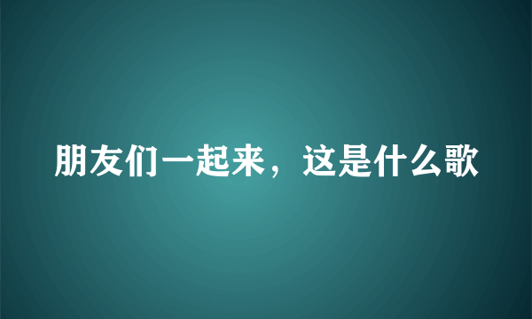 朋友们一起来，这是什么歌