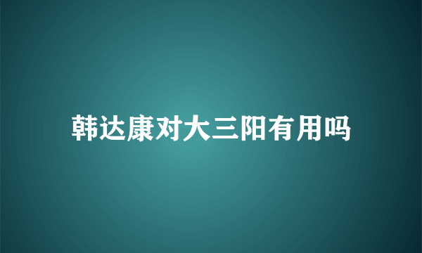 韩达康对大三阳有用吗