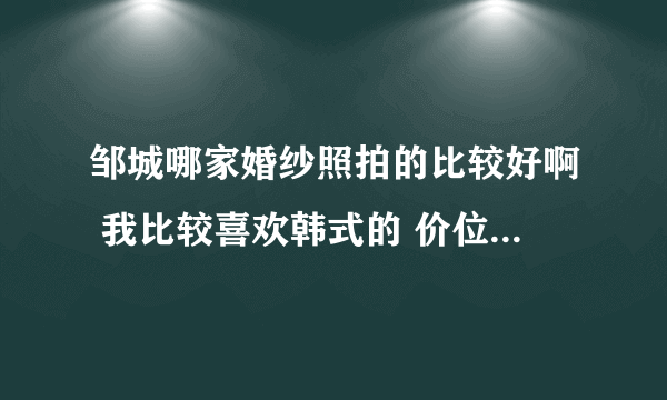 邹城哪家婚纱照拍的比较好啊 我比较喜欢韩式的 价位不要太高的2000多块钱的就行 想要点实景的