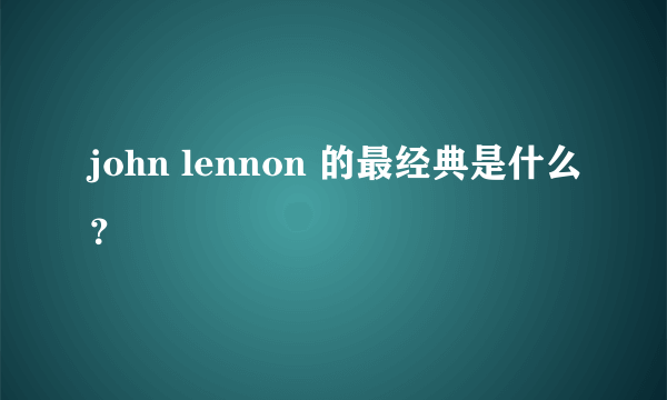 john lennon 的最经典是什么？