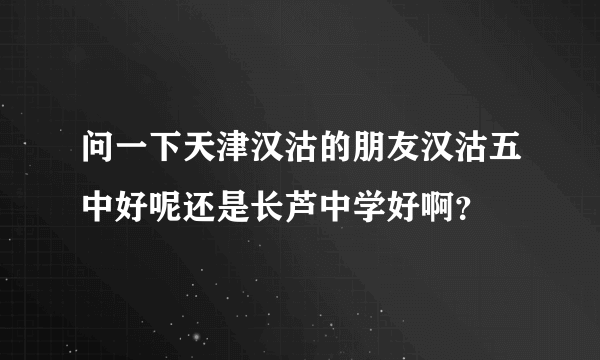 问一下天津汉沽的朋友汉沽五中好呢还是长芦中学好啊？