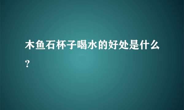 木鱼石杯子喝水的好处是什么？