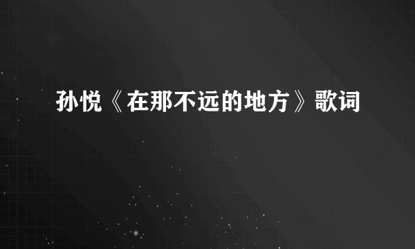 孙悦《在那不远的地方》歌词