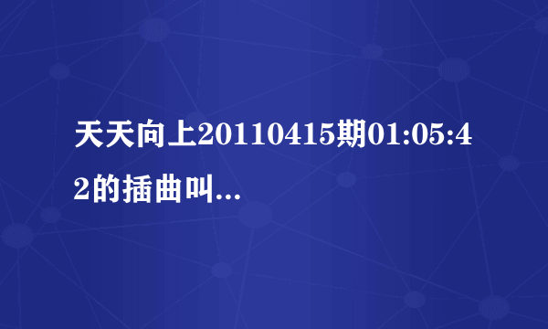 天天向上20110415期01:05:42的插曲叫什么？急求！