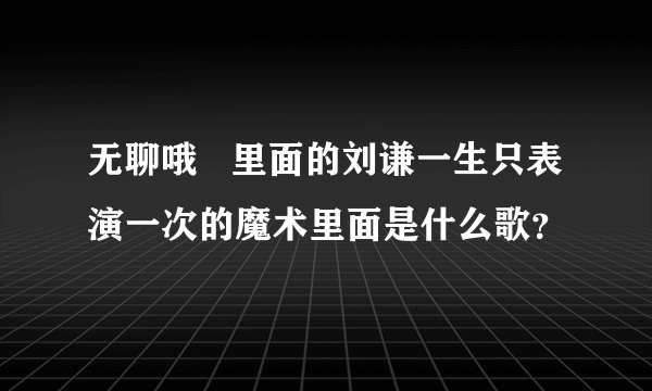 无聊哦   里面的刘谦一生只表演一次的魔术里面是什么歌？