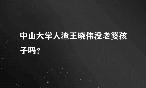 中山大学人渣王晓伟没老婆孩子吗？