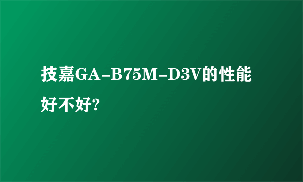 技嘉GA-B75M-D3V的性能好不好?