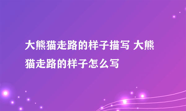 大熊猫走路的样子描写 大熊猫走路的样子怎么写