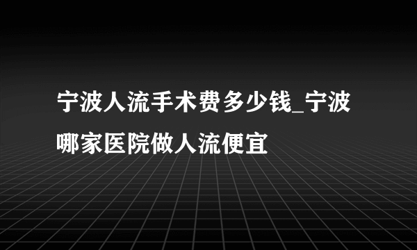 宁波人流手术费多少钱_宁波哪家医院做人流便宜