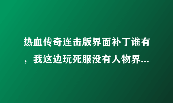 热血传奇连击版界面补丁谁有，我这边玩死服没有人物界面和商城界面，