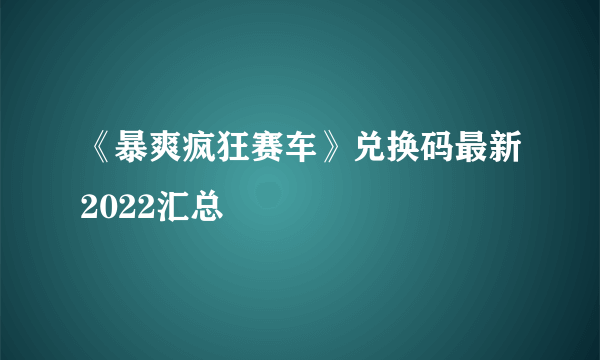 《暴爽疯狂赛车》兑换码最新2022汇总