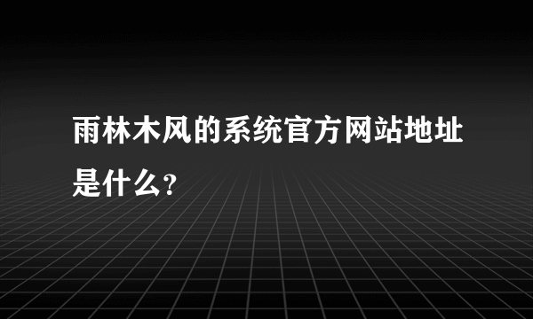 雨林木风的系统官方网站地址是什么？