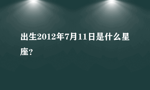 出生2012年7月11日是什么星座？