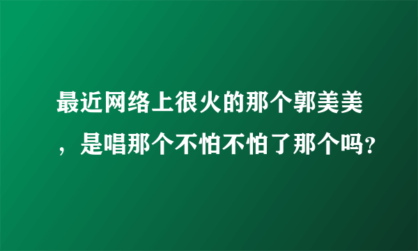 最近网络上很火的那个郭美美，是唱那个不怕不怕了那个吗？