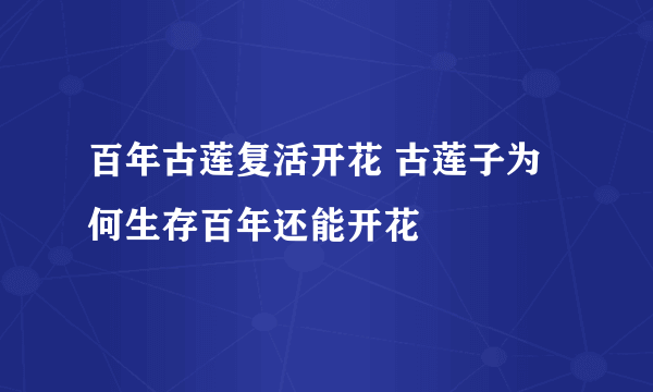 百年古莲复活开花 古莲子为何生存百年还能开花