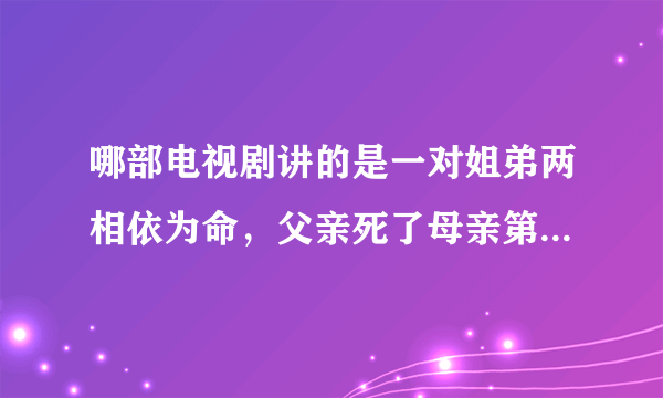 哪部电视剧讲的是一对姐弟两相依为命，父亲死了母亲第一次改嫁给一个手术室的主刀，第二次嫁给一个开货