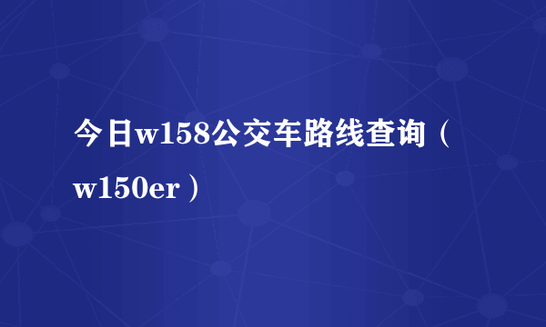 今日w158公交车路线查询（w150er）