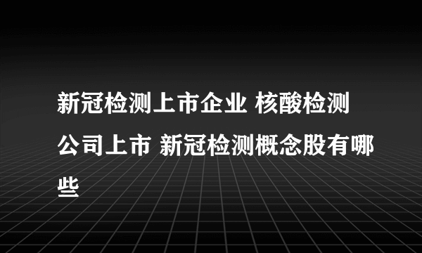 新冠检测上市企业 核酸检测公司上市 新冠检测概念股有哪些