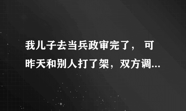 我儿子去当兵政审完了， 可昨天和别人打了架，双方调解给了对方两万处理完了，现在还能去当兵吗