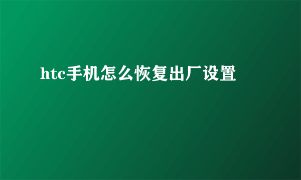 htc手机怎么恢复出厂设置