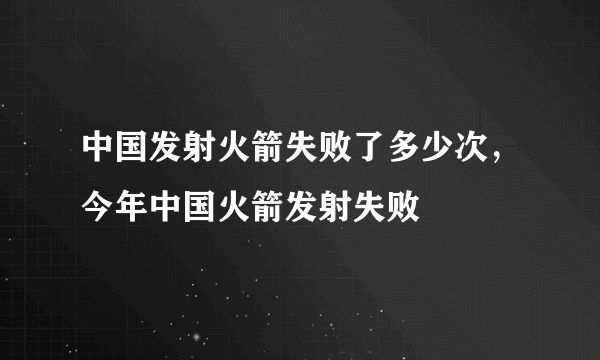 中国发射火箭失败了多少次，今年中国火箭发射失败