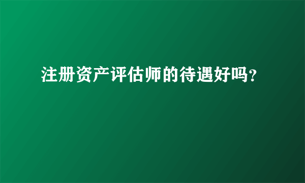 注册资产评估师的待遇好吗？