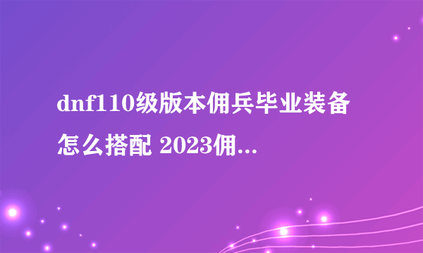 dnf110级版本佣兵毕业装备怎么搭配 2023佣兵毕业装备搭配指南