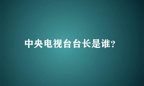 中央电视台台长是谁？