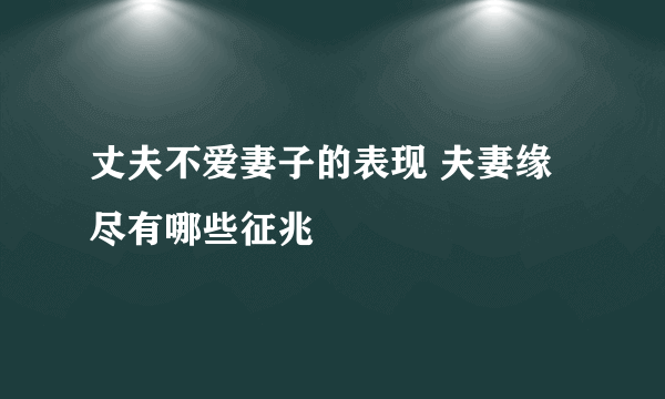 丈夫不爱妻子的表现 夫妻缘尽有哪些征兆