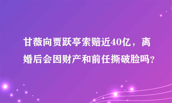 甘薇向贾跃亭索赔近40亿，离婚后会因财产和前任撕破脸吗？